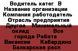 Водитель-катег. В › Название организации ­ Компания-работодатель › Отрасль предприятия ­ Другое › Минимальный оклад ­ 16 000 - Все города Работа » Вакансии   . Кабардино-Балкарская респ.